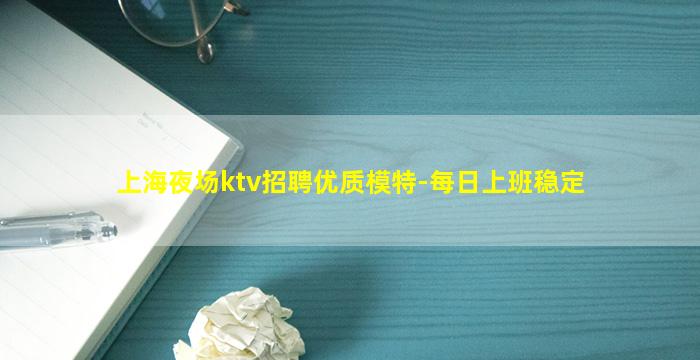 上海夜场ktv招聘优质模特-每日上班稳定