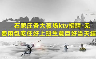 石家庄各大夜场ktv招聘-无费用包吃住好上班生意巨好当天结